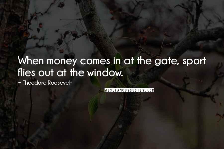 Theodore Roosevelt Quotes: When money comes in at the gate, sport flies out at the window.