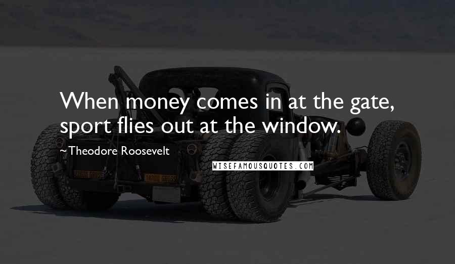 Theodore Roosevelt Quotes: When money comes in at the gate, sport flies out at the window.