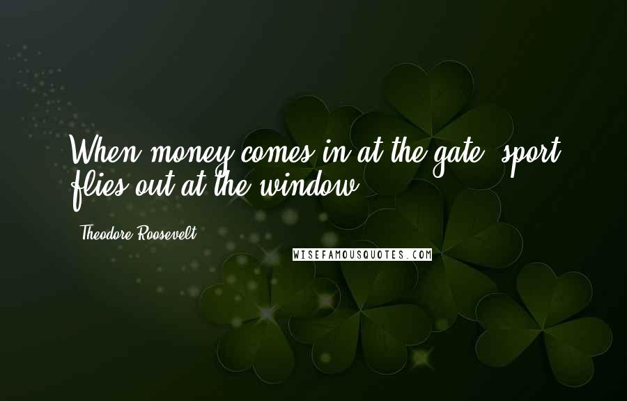 Theodore Roosevelt Quotes: When money comes in at the gate, sport flies out at the window.