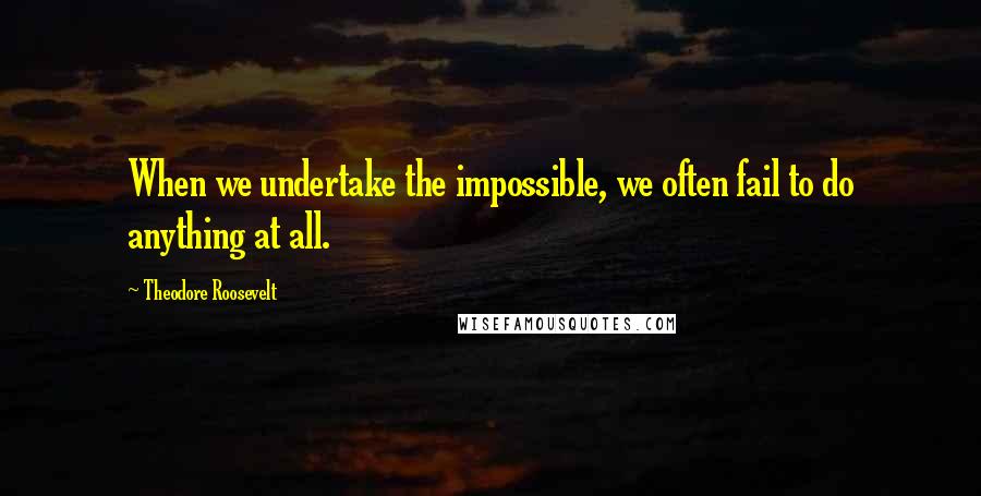 Theodore Roosevelt Quotes: When we undertake the impossible, we often fail to do anything at all.