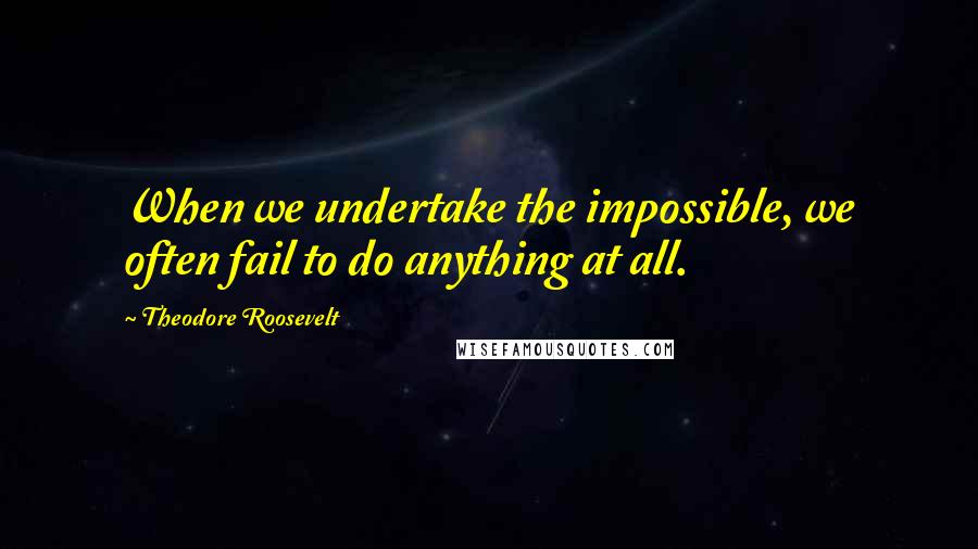 Theodore Roosevelt Quotes: When we undertake the impossible, we often fail to do anything at all.