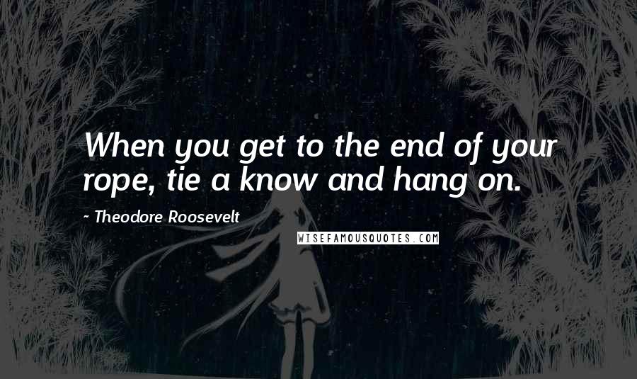 Theodore Roosevelt Quotes: When you get to the end of your rope, tie a know and hang on.