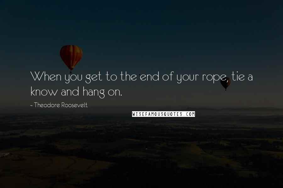 Theodore Roosevelt Quotes: When you get to the end of your rope, tie a know and hang on.