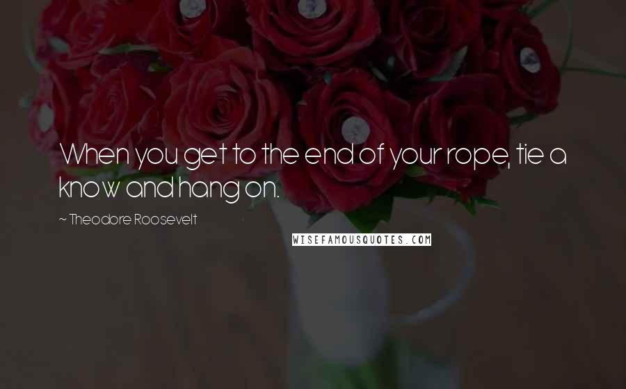 Theodore Roosevelt Quotes: When you get to the end of your rope, tie a know and hang on.