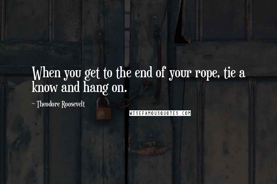 Theodore Roosevelt Quotes: When you get to the end of your rope, tie a know and hang on.