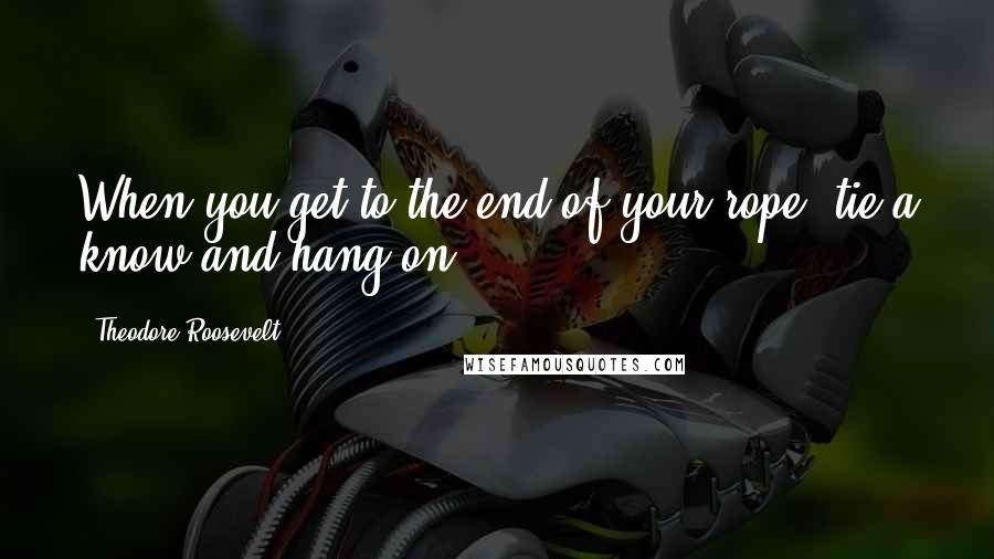 Theodore Roosevelt Quotes: When you get to the end of your rope, tie a know and hang on.