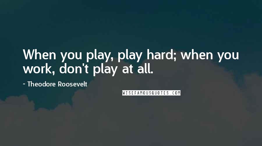 Theodore Roosevelt Quotes: When you play, play hard; when you work, don't play at all.