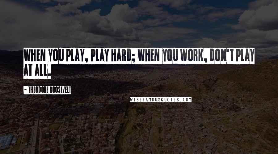 Theodore Roosevelt Quotes: When you play, play hard; when you work, don't play at all.