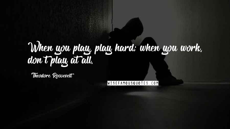 Theodore Roosevelt Quotes: When you play, play hard; when you work, don't play at all.