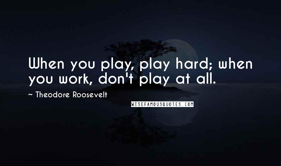 Theodore Roosevelt Quotes: When you play, play hard; when you work, don't play at all.