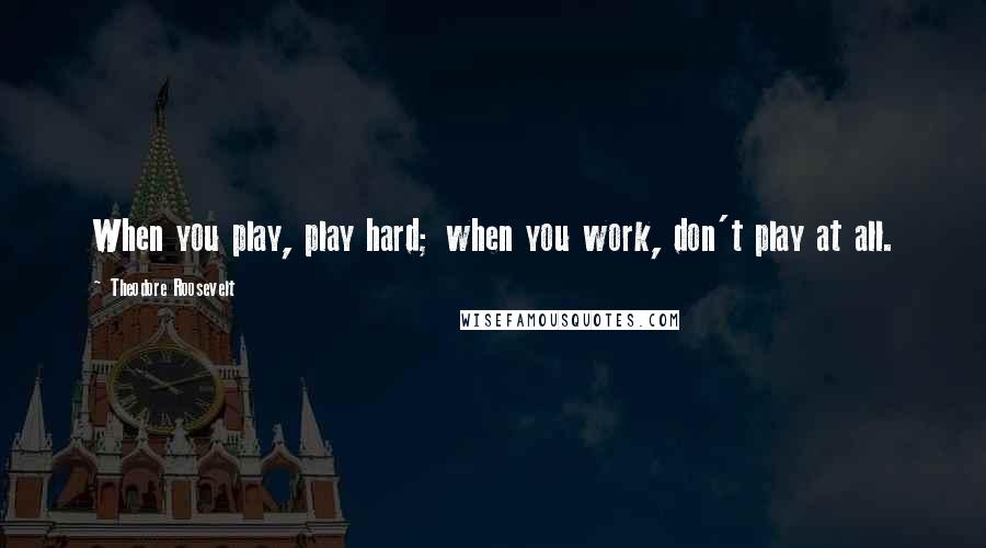 Theodore Roosevelt Quotes: When you play, play hard; when you work, don't play at all.