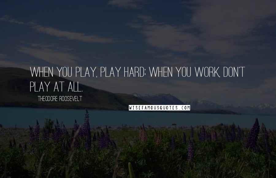 Theodore Roosevelt Quotes: When you play, play hard; when you work, don't play at all.