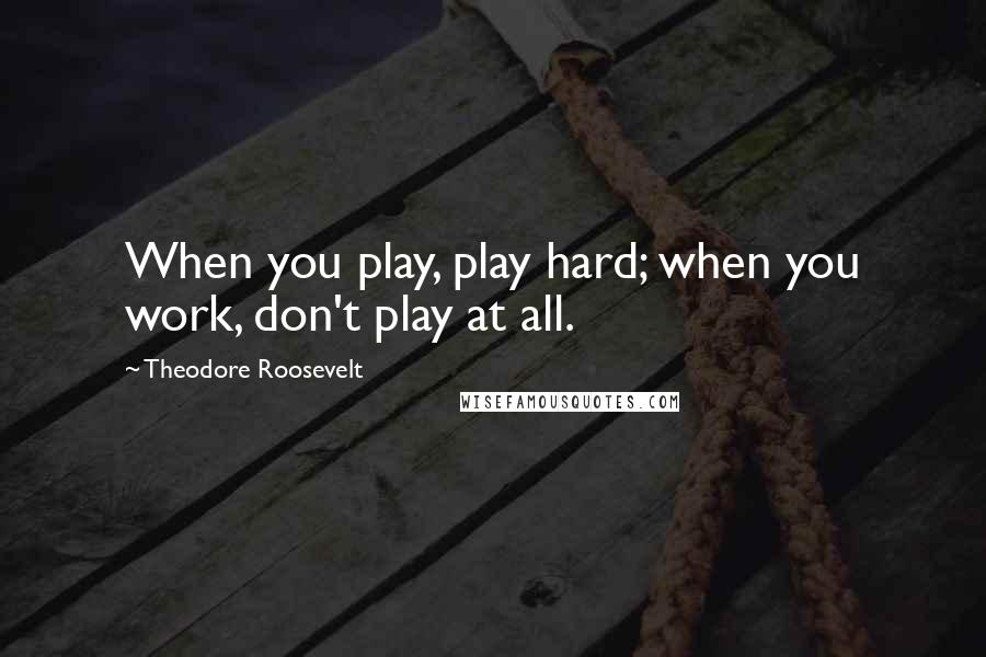 Theodore Roosevelt Quotes: When you play, play hard; when you work, don't play at all.