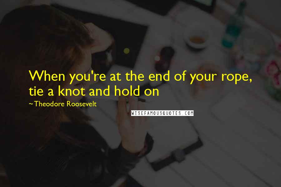 Theodore Roosevelt Quotes: When you're at the end of your rope, tie a knot and hold on