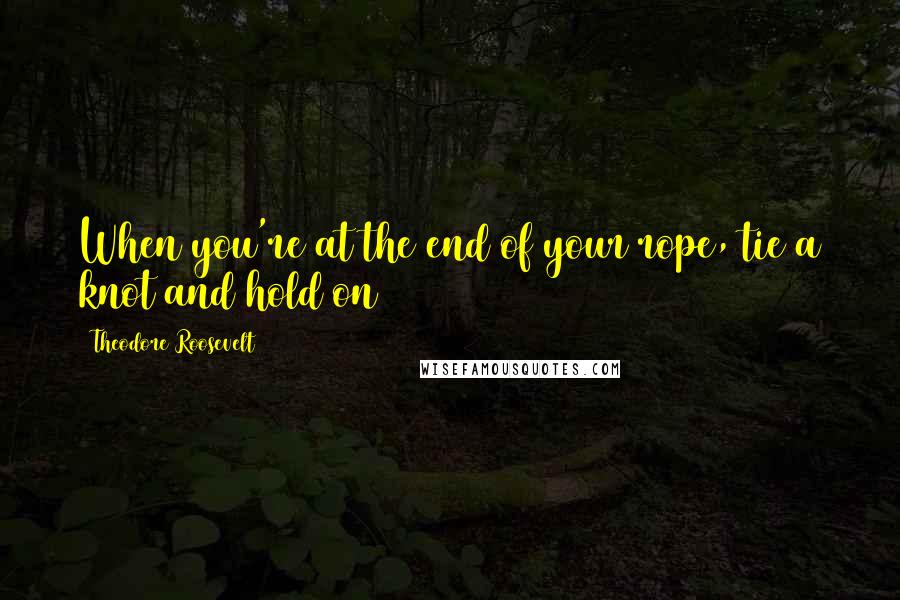 Theodore Roosevelt Quotes: When you're at the end of your rope, tie a knot and hold on