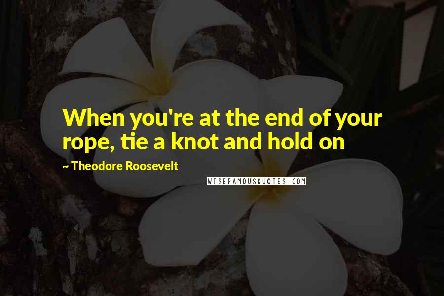 Theodore Roosevelt Quotes: When you're at the end of your rope, tie a knot and hold on