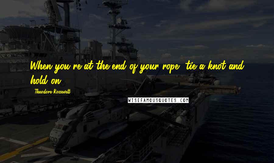 Theodore Roosevelt Quotes: When you're at the end of your rope, tie a knot and hold on