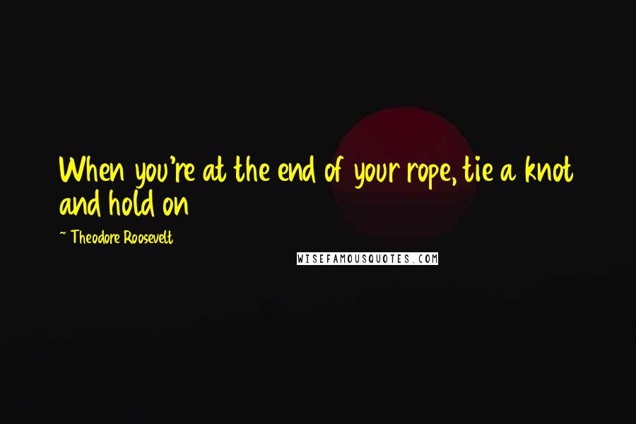 Theodore Roosevelt Quotes: When you're at the end of your rope, tie a knot and hold on