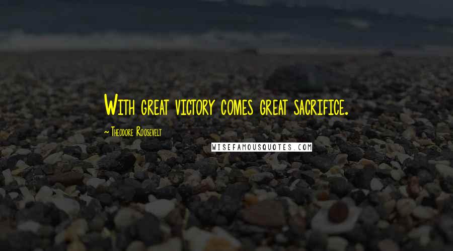 Theodore Roosevelt Quotes: With great victory comes great sacrifice.