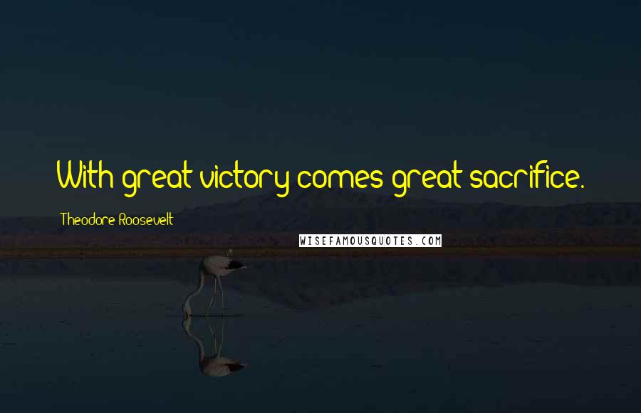 Theodore Roosevelt Quotes: With great victory comes great sacrifice.