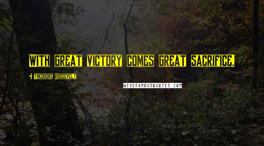 Theodore Roosevelt Quotes: With great victory comes great sacrifice.