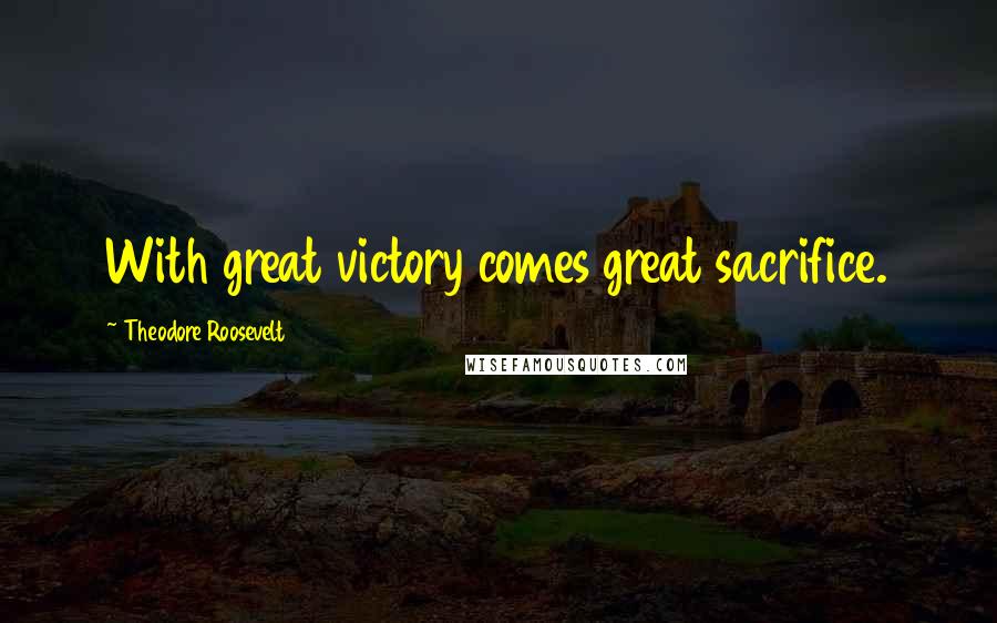 Theodore Roosevelt Quotes: With great victory comes great sacrifice.
