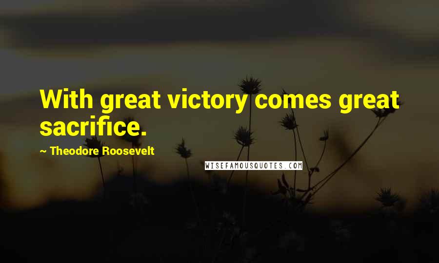 Theodore Roosevelt Quotes: With great victory comes great sacrifice.