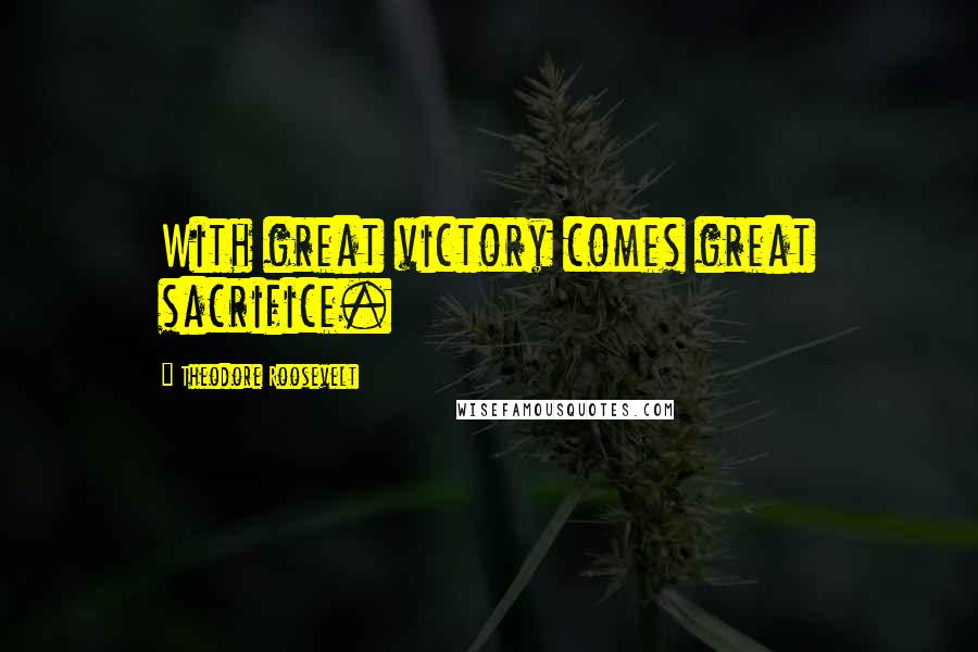 Theodore Roosevelt Quotes: With great victory comes great sacrifice.