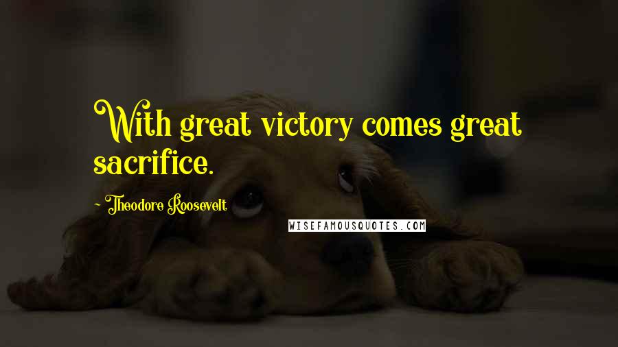 Theodore Roosevelt Quotes: With great victory comes great sacrifice.