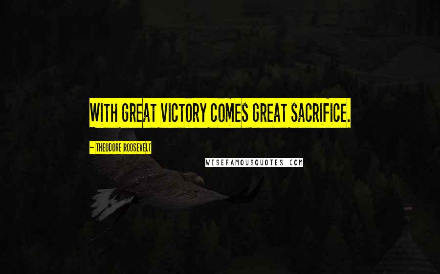Theodore Roosevelt Quotes: With great victory comes great sacrifice.