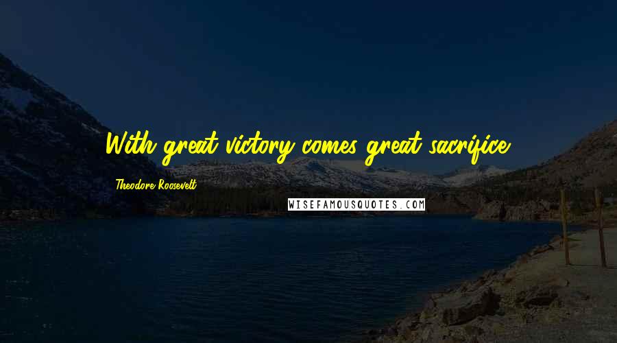 Theodore Roosevelt Quotes: With great victory comes great sacrifice.