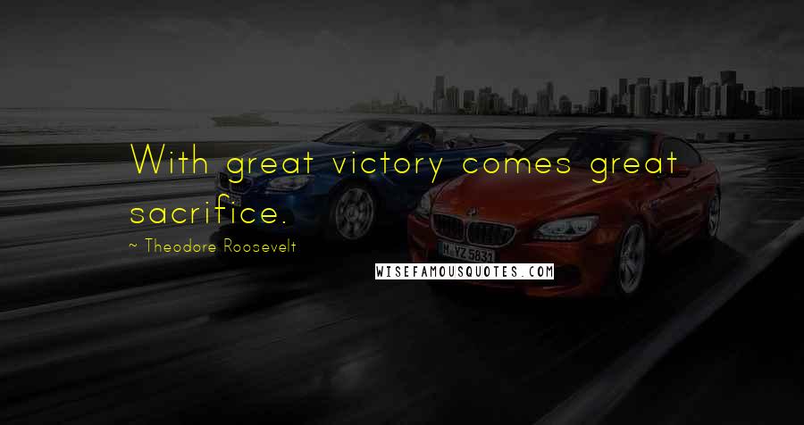 Theodore Roosevelt Quotes: With great victory comes great sacrifice.