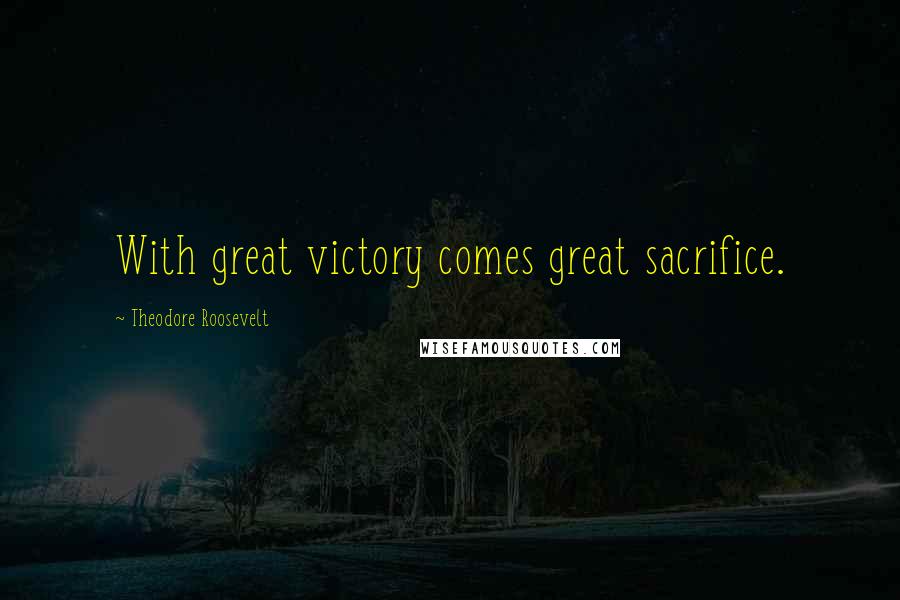 Theodore Roosevelt Quotes: With great victory comes great sacrifice.