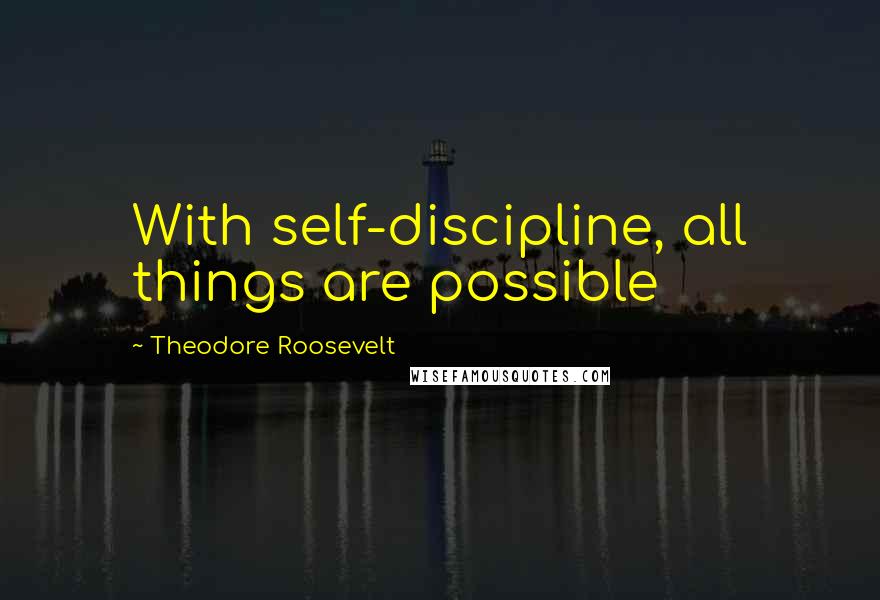 Theodore Roosevelt Quotes: With self-discipline, all things are possible