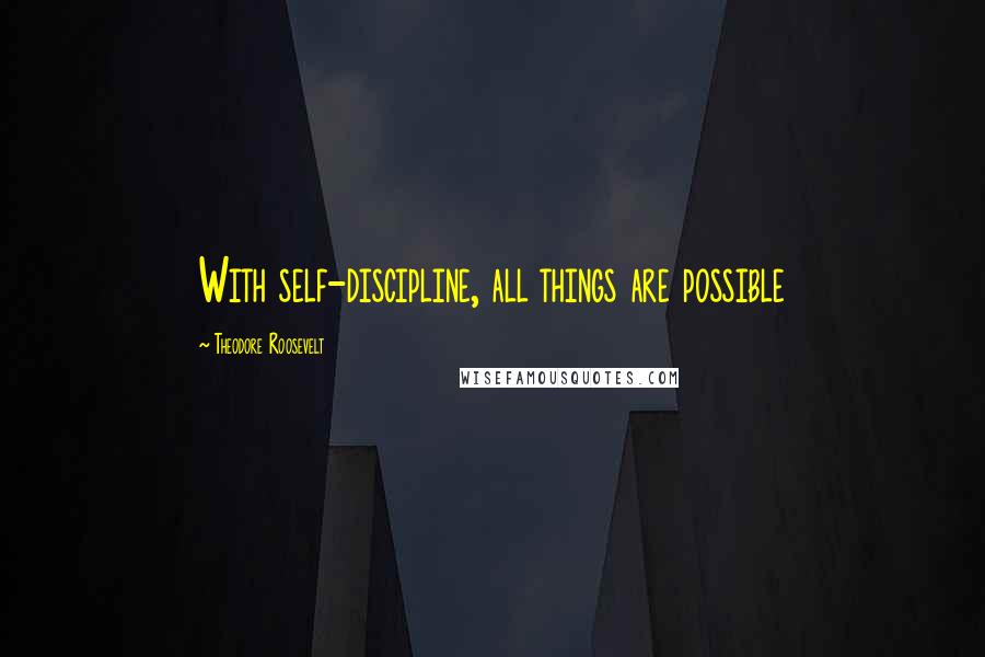 Theodore Roosevelt Quotes: With self-discipline, all things are possible