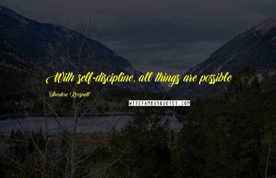 Theodore Roosevelt Quotes: With self-discipline, all things are possible