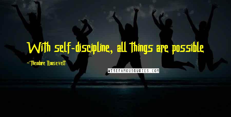 Theodore Roosevelt Quotes: With self-discipline, all things are possible