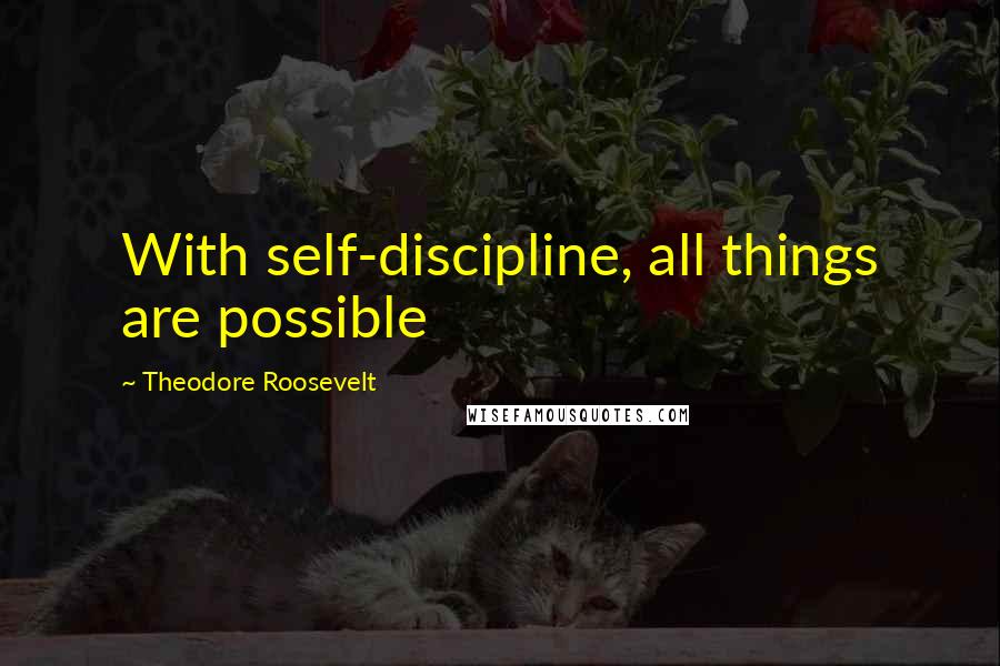 Theodore Roosevelt Quotes: With self-discipline, all things are possible