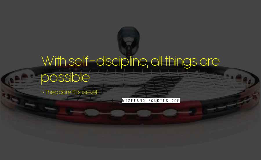 Theodore Roosevelt Quotes: With self-discipline, all things are possible