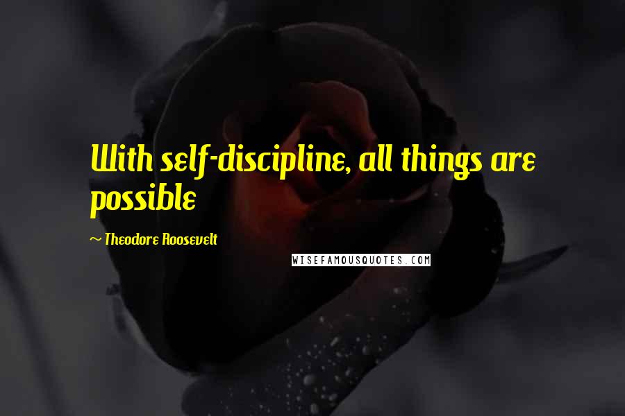 Theodore Roosevelt Quotes: With self-discipline, all things are possible