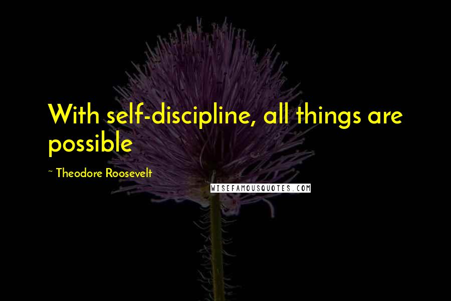 Theodore Roosevelt Quotes: With self-discipline, all things are possible