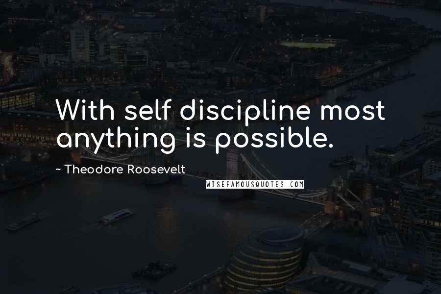 Theodore Roosevelt Quotes: With self discipline most anything is possible.