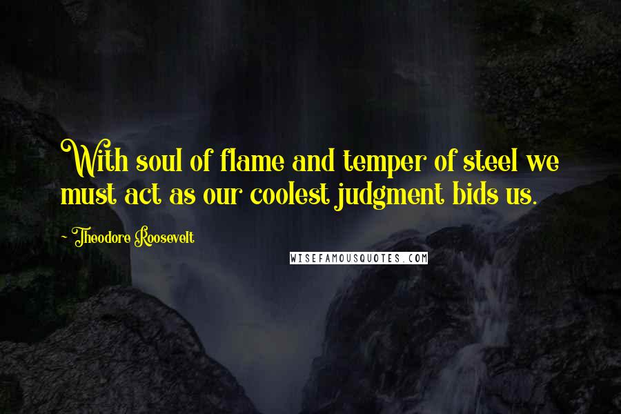 Theodore Roosevelt Quotes: With soul of flame and temper of steel we must act as our coolest judgment bids us.
