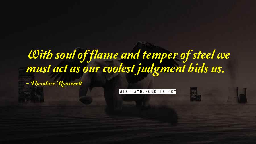 Theodore Roosevelt Quotes: With soul of flame and temper of steel we must act as our coolest judgment bids us.