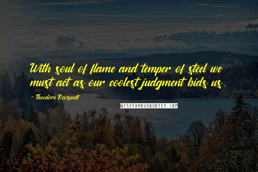 Theodore Roosevelt Quotes: With soul of flame and temper of steel we must act as our coolest judgment bids us.