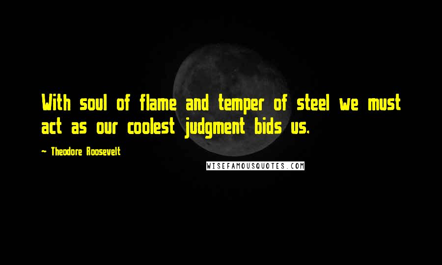 Theodore Roosevelt Quotes: With soul of flame and temper of steel we must act as our coolest judgment bids us.