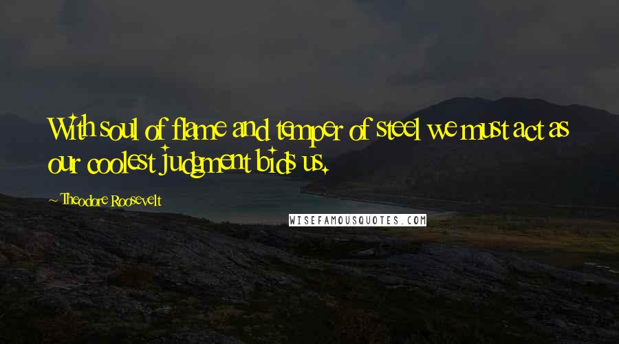Theodore Roosevelt Quotes: With soul of flame and temper of steel we must act as our coolest judgment bids us.
