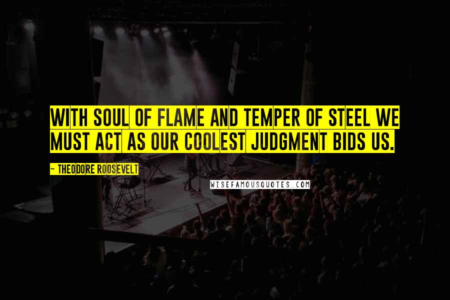 Theodore Roosevelt Quotes: With soul of flame and temper of steel we must act as our coolest judgment bids us.