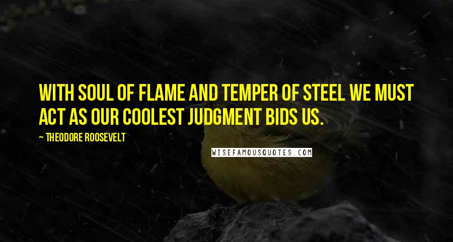 Theodore Roosevelt Quotes: With soul of flame and temper of steel we must act as our coolest judgment bids us.