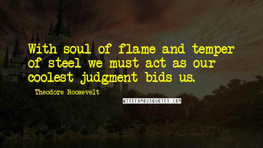 Theodore Roosevelt Quotes: With soul of flame and temper of steel we must act as our coolest judgment bids us.